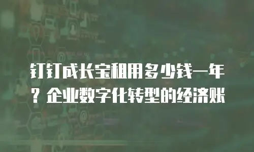 钉钉成长宝租用多少钱一年？企业数字化转型的经济账