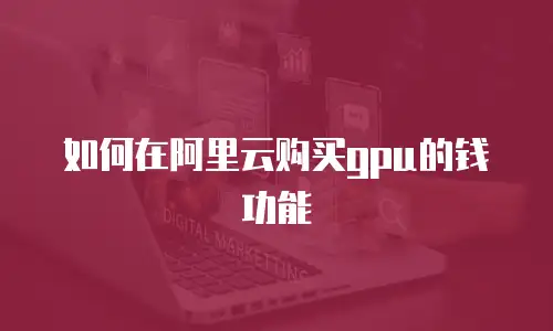 如何在阿里云购买gpu的钱功能