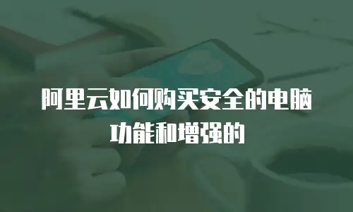 阿里云如何购买安全的电脑功能和增强的