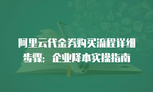 阿里云代金券购买流程详细步骤：企业降本实操指南