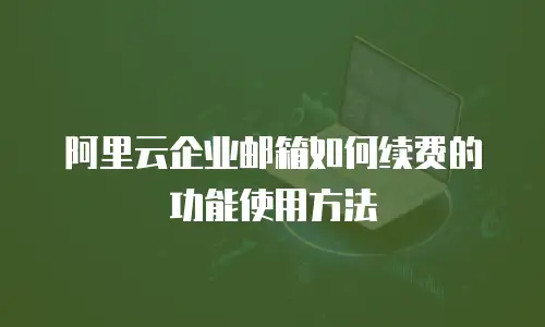 阿里云企业邮箱如何续费的功能使用方法