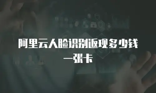 阿里云人脸识别返现多少钱一张卡