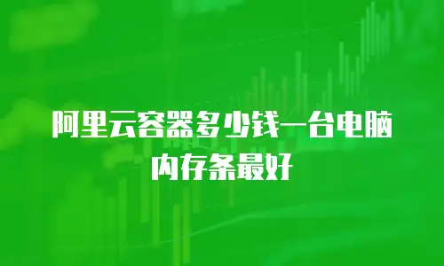 阿里云容器多少钱一台电脑内存条最好