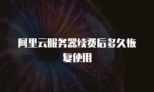 阿里云服务器续费后多久恢复使用