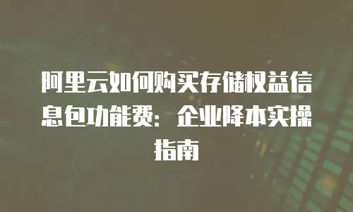 阿里云如何购买存储权益信息包功能费：企业降本实操指南