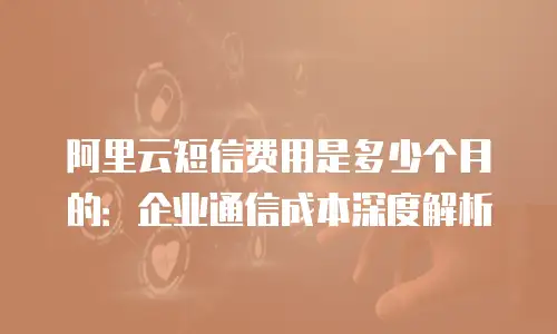 阿里云短信费用是多少个月的：企业通信成本深度解析