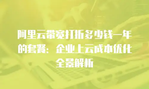 阿里云带宽打折多少钱一年的套餐：企业上云成本优化全景解析