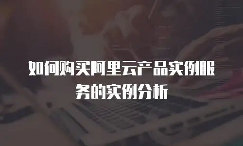 如何购买阿里云产品实例服务的实例分析