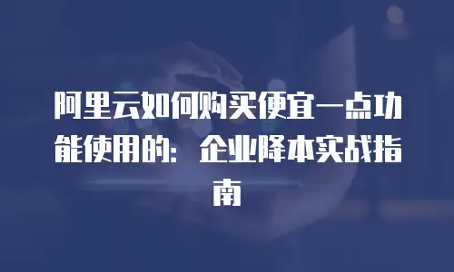 阿里云如何购买便宜一点功能使用的：企业降本实战指南