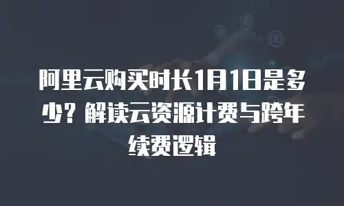 阿里云购买时长1月1日是多少？解读云资源计费与跨年续费逻辑