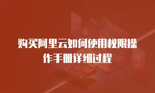 购买阿里云如何使用权限操作手册详细过程