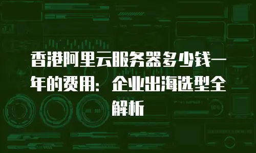 香港阿里云服务器多少钱一年的费用：企业出海选型全解析