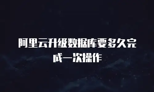 阿里云升级数据库要多久完成一次操作