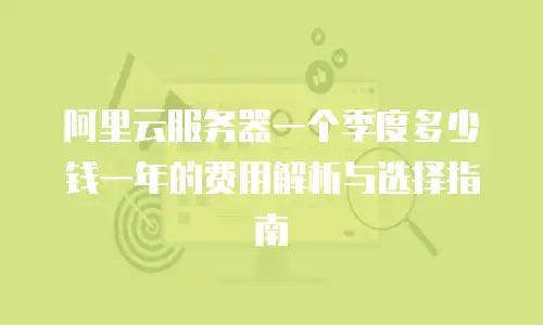 阿里云服务器一个季度多少钱一年的费用解析与选择指南