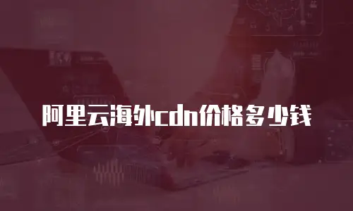 阿里云海外cdn价格多少钱