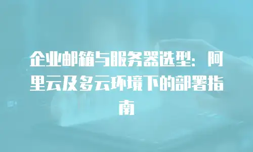 企业邮箱与服务器选型：阿里云及多云环境下的部署指南