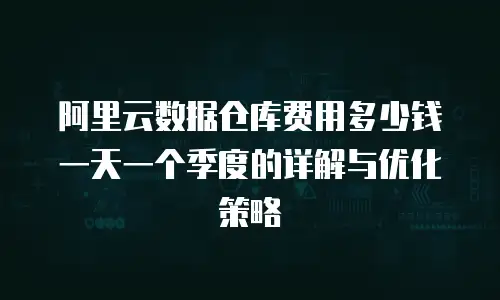阿里云数据仓库费用多少钱一天一个季度的详解与优化策略