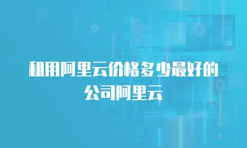 租用阿里云价格多少最好的公司阿里云
