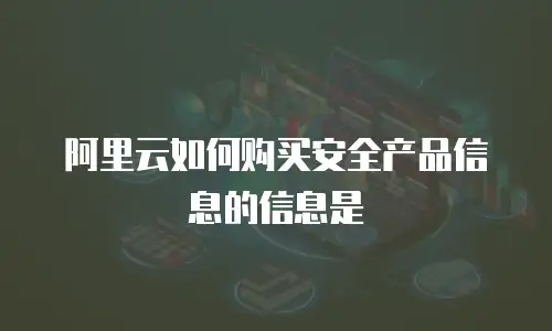 阿里云如何购买安全产品信息的信息是