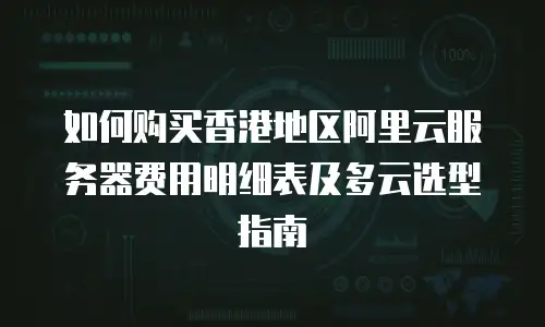 如何购买香港地区阿里云服务器费用明细表及多云选型指南