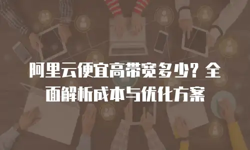 阿里云便宜高带宽多少？全面解析成本与优化方案