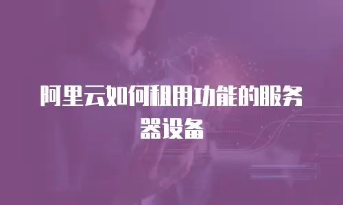 阿里云如何租用功能的服务器设备