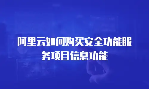阿里云如何购买安全功能服务项目信息功能