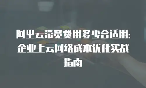 阿里云带宽费用多少合适用：企业上云网络成本优化实战指南