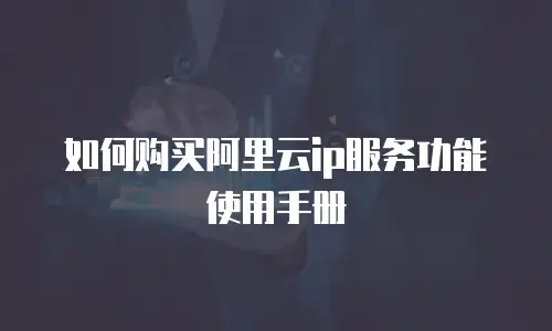如何购买阿里云ip服务功能使用手册