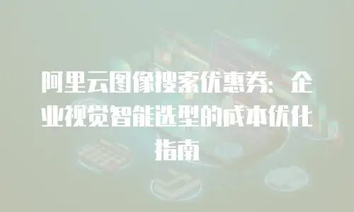 阿里云图像搜索优惠券：企业视觉智能选型的成本优化指南