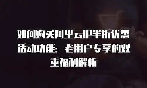 如何购买阿里云IP半折优惠活动功能：老用户专享的双重福利解析