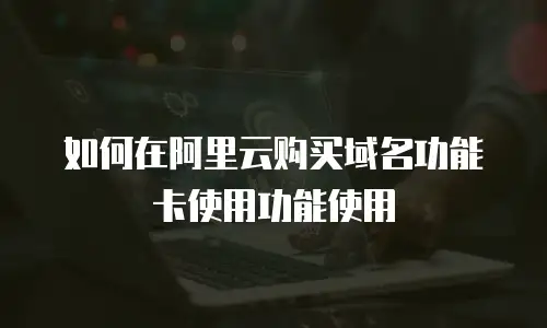 如何在阿里云购买域名功能卡使用功能使用
