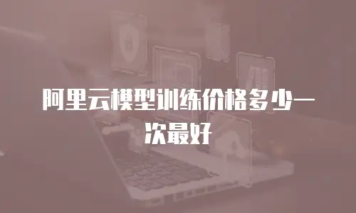 阿里云模型训练价格多少一次最好