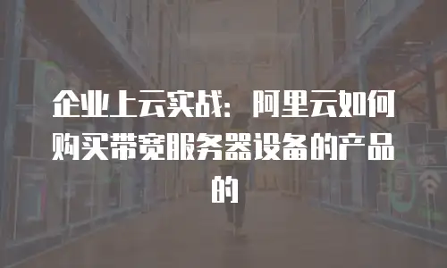 企业上云实战：阿里云如何购买带宽服务器设备的产品的