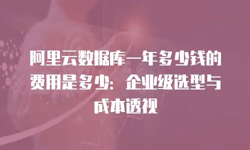 阿里云数据库一年多少钱的费用是多少：企业级选型与成本透视
