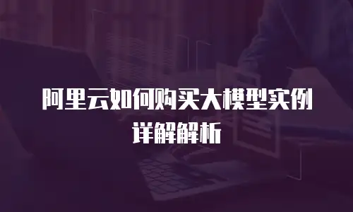 阿里云如何购买大模型实例详解解析
