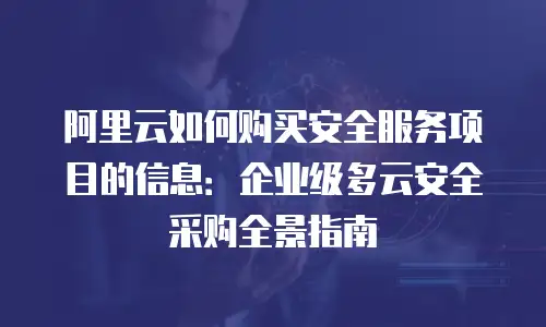 阿里云如何购买安全服务项目的信息：企业级多云安全采购全景指南
