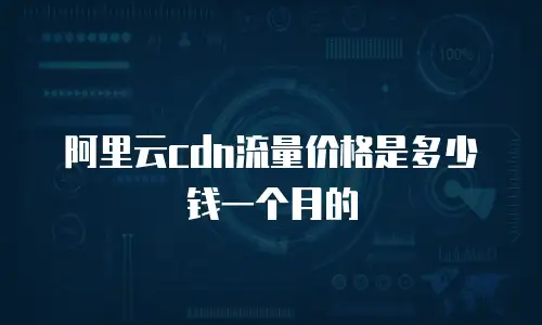阿里云cdn流量价格是多少钱一个月的