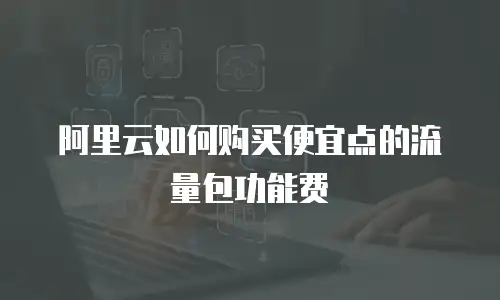 阿里云如何购买便宜点的流量包功能费