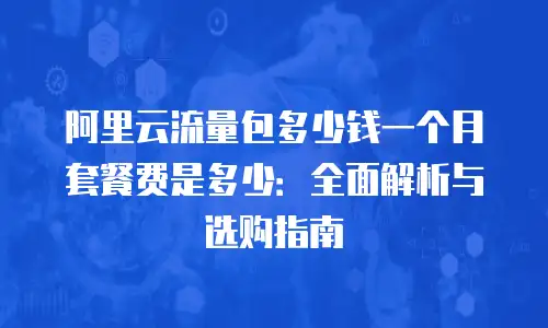 阿里云流量包多少钱一个月套餐费是多少：全面解析与选购指南