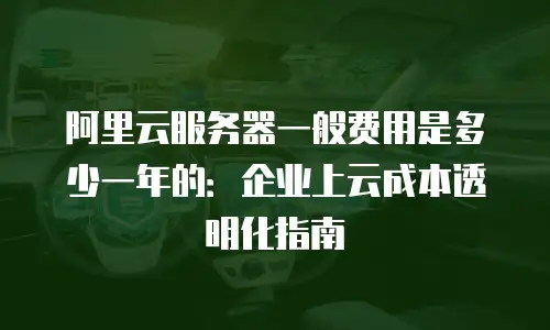 阿里云服务器一般费用是多少一年的：企业上云成本透明化指南