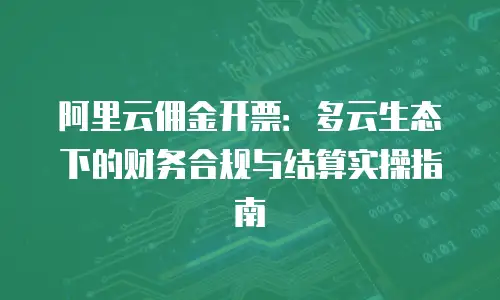 阿里云佣金开票：多云生态下的财务合规与结算实操指南