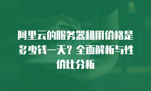 阿里云的服务器租用价格是多少钱一天？全面解析与性价比分析