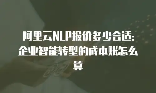 阿里云NLP报价多少合适：企业智能转型的成本账怎么算