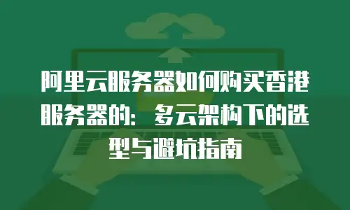 阿里云服务器如何购买香港服务器的：多云架构下的选型与避坑指南