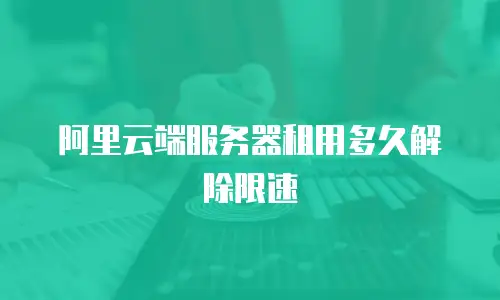 阿里云端服务器租用多久解除限速