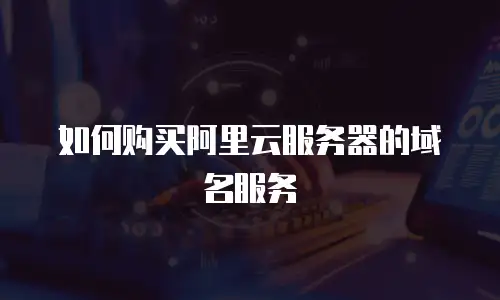 如何购买阿里云服务器的域名服务