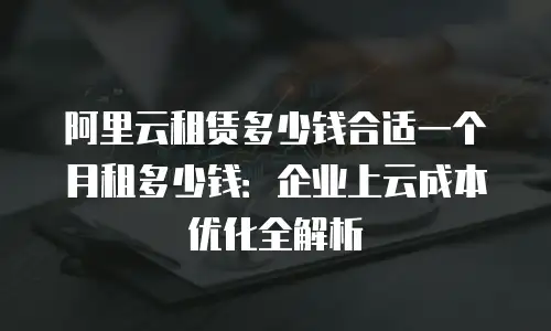 阿里云租赁多少钱合适一个月租多少钱：企业上云成本优化全解析