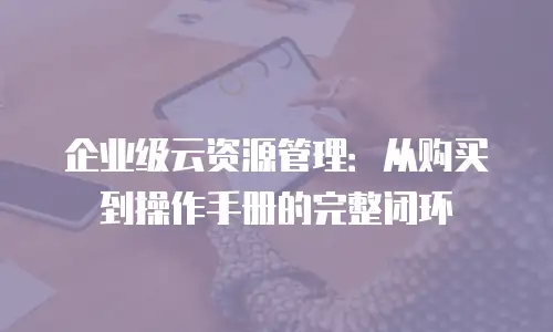 企业级云资源管理：从购买到操作手册的完整闭环