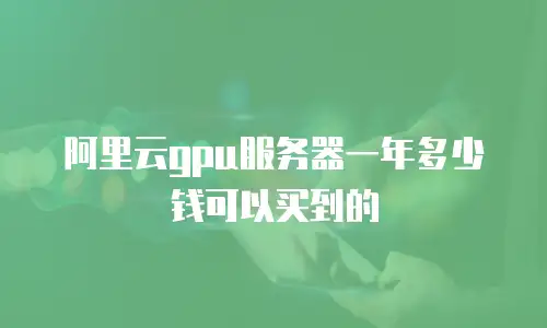 阿里云gpu服务器一年多少钱可以买到的